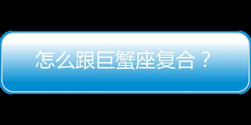 怎么跟巨蟹座復(fù)合？