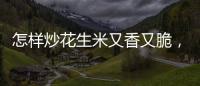 怎樣炒花生米又香又脆，炒前花生先浸泡（炒完后淋白酒）