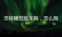 怎樣睡覺能豐胸，怎么胸大圖解睡前五個豐胸動作