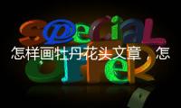 怎樣畫牡丹花頭文章，怎樣畫牡丹花最簡單