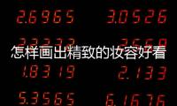 怎樣畫出精致的妝容好看 怎樣畫出精致的妝容