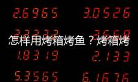 怎樣用烤箱烤魚？烤箱烤魚的方法和技巧大全