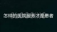 怎樣的醫(yī)院服務(wù)才是患者喜愛的？