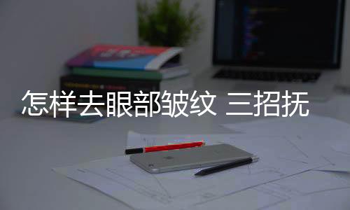 怎樣去眼部皺紋 三招撫平眼部皺紋