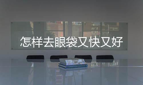 怎樣去眼袋又快又好