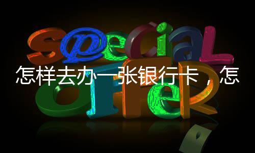 怎樣去辦一張銀行卡，怎么辦理一張銀行卡