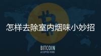怎樣去除室內煙味小妙招，怎樣去除室內煙味
