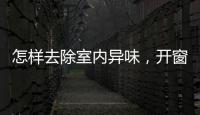 怎樣去除室內異味，開窗通風（腐臭味、霉味分別處理）