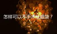 怎樣可以不手術祛眼袋？非手術祛眼袋效果好嗎？