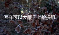 怎樣可以大眼？上瞼提肌縮短矯正術(shù)是什么？