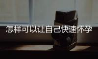 怎樣可以讓自己快速懷孕