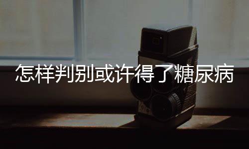 怎樣判別或許得了糖尿病呈現8個癥狀必定查血糖
