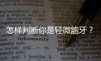怎樣判斷你是輕微齙牙？如果你有這5個現象，可能就是哦~