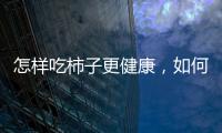怎樣吃柿子更健康，如何正確吃柿子