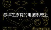 怎樣在原有的電腦系統(tǒng)上在添一個系統(tǒng)？ 自己組裝電腦怎么裝系統(tǒng)