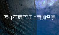 怎樣在房產(chǎn)證上面加名字呢，怎樣在房產(chǎn)證上面加名字