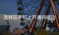 怎樣在手機上開通網(wǎng)銀功能（怎樣在手機上開通網(wǎng)銀）