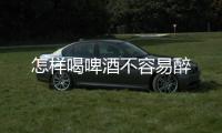 怎樣喝啤酒不容易醉