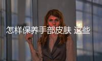 怎樣保養(yǎng)手部皮膚 這些方法趕緊收起來喲