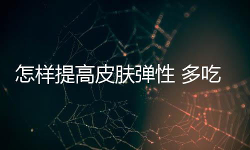 怎樣提高皮膚彈性 多吃5種食物