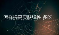 怎樣提高皮膚彈性 多吃5種食物