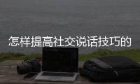 怎樣提高社交說話技巧的方法 怎樣提高社交說話技巧