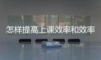怎樣提高上課效率和效率 怎樣提高上課效率