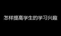怎樣提高學(xué)生的學(xué)習(xí)興趣（提高學(xué)生的學(xué)習(xí)興趣方法）