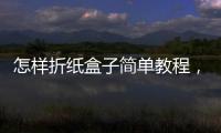 怎樣折紙盒子簡單教程，怎樣折紙盒子