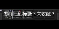 怎樣把酒標撕下來收藏？