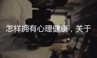 怎樣擁有心理健康，關于怎么才能有健康心理呢知識詳細情況