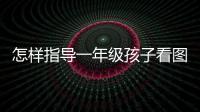 怎樣指導一年級孩子看圖寫話，如何輔導一年級孩子看圖寫話