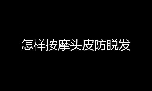 怎樣按摩頭皮防脫發(fā)