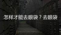 怎樣才能去眼袋？去眼袋手術后注意事項？