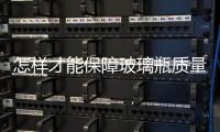 怎樣才能保障玻璃瓶質(zhì)量  玻璃瓶罐生產(chǎn)原料有哪些,行業(yè)資訊