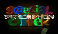 怎樣才能注冊多個淘寶號，注冊多個淘寶號怎么弄