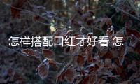 怎樣搭配口紅才好看 怎樣搭配口紅