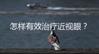 怎樣有效治療近視眼？