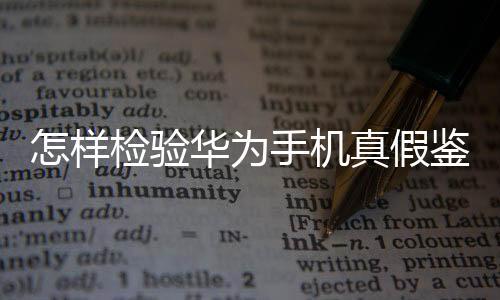 怎樣檢驗(yàn)華為手機(jī)真假鑒別（怎樣檢驗(yàn)華為手機(jī)真假）