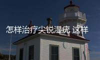 怎樣治療尖銳濕疣 這樣治療效果好