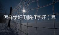怎樣學(xué)好電腦打字好（怎么樣學(xué)習(xí)電腦打字 且學(xué)得好 學(xué)得快）