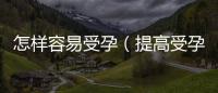 怎樣容易受孕（提高受孕幾率的方法與建議）