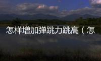 怎樣增加彈跳力跳高（怎樣增加彈跳力）