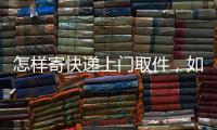 怎樣寄快遞上門取件，如何寄快遞，寄快遞上門取件