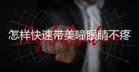 怎樣快速帶美瞳眼睛不疼，怎樣快速帶美瞳