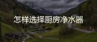 怎樣選擇廚房凈水器