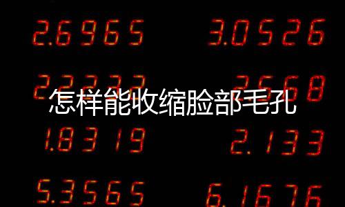 怎樣能收縮臉部毛孔