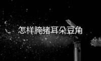 怎樣腌豬耳朵豆角