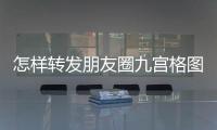怎樣轉(zhuǎn)發(fā)朋友圈九宮格圖片和文字（怎樣轉(zhuǎn)發(fā)朋友圈）