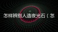 怎樣辨別人造夜光石（怎樣辨別人造雞蛋）